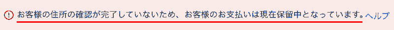 お客様の住所の確認が完了していないため、お客様のお支払いは現在保留中となっています。