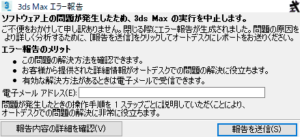 ソフトウェア上の問題が発生したため、3ds Maxの実行を中止します。 ご不便をおかけして申し訳ありません。閉じる前にエラーが生成されました。問題の原因をより詳しく分析するために、報告を送信をクリックしてオートデスクにレポートをお送りください。