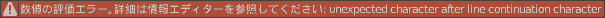 数値の評価エラー。詳細は情報エディターを参照してください: unexpected character after line continuation character